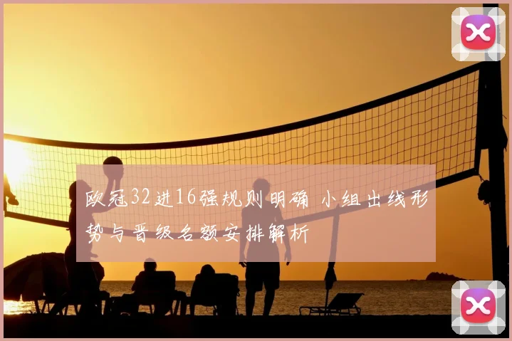 欧冠32进16强规则明确 小组出线形势与晋级名额安排解析