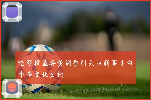 哈登投篮姿势调整引关注新赛季命中率变化分析