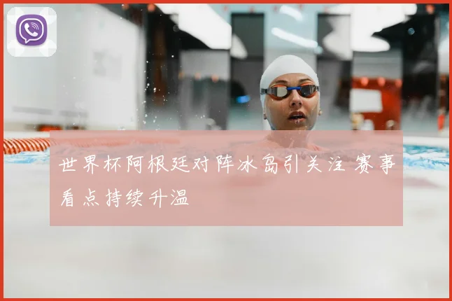 世界杯阿根廷对阵冰岛引关注 赛事看点持续升温