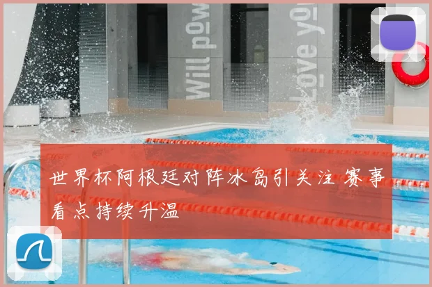 世界杯阿根廷对阵冰岛引关注 赛事看点持续升温