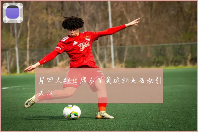 岸田文雄出席东京奥运相关活动引关注