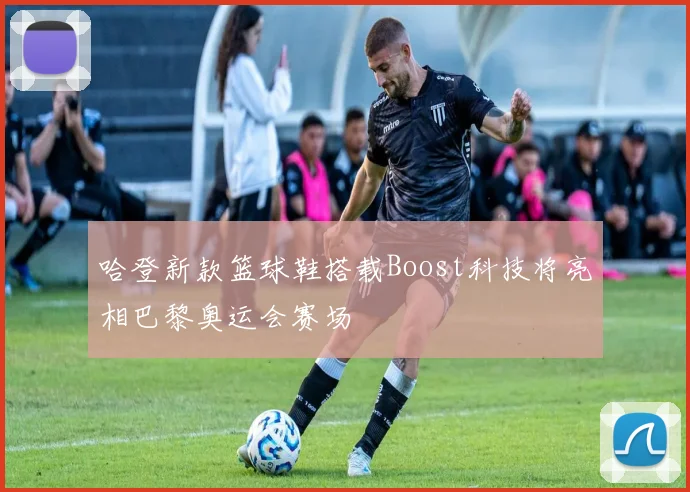 哈登新款篮球鞋搭载Boost科技将亮相巴黎奥运会赛场