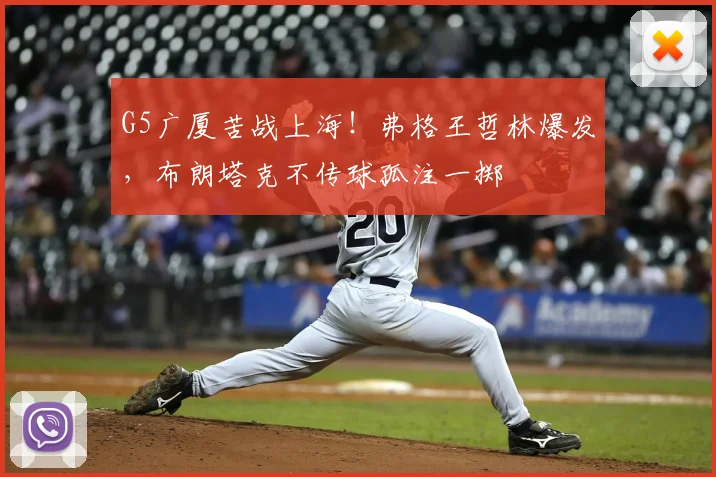 G5广厦苦战上海！弗格王哲林爆发，布朗塔克不传球孤注一掷