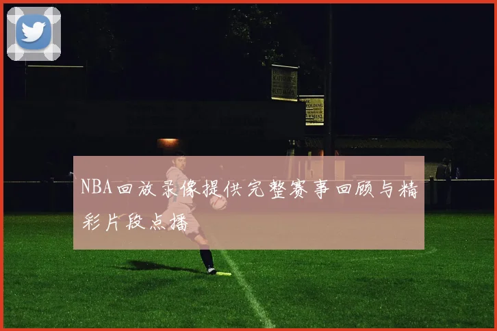 NBA回放录像提供完整赛事回顾与精彩片段点播