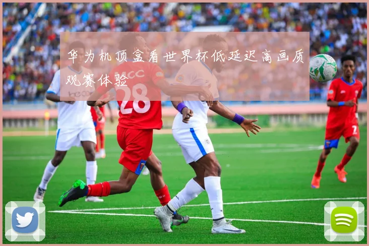 华为机顶盒看世界杯低延迟高画质观赛体验