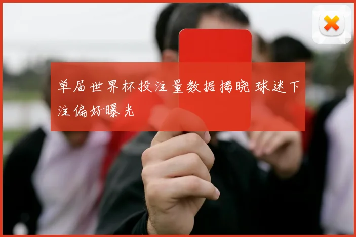 单届世界杯投注量数据揭晓 球迷下注偏好曝光