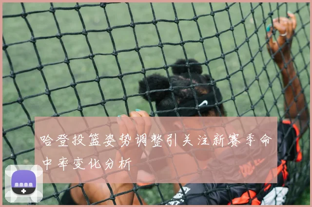 哈登投篮姿势调整引关注新赛季命中率变化分析