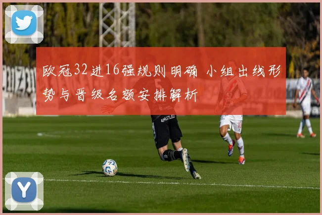 欧冠32进16强规则明确 小组出线形势与晋级名额安排解析