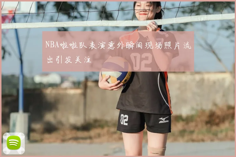 NBA啦啦队表演意外瞬间现场照片流出引发关注