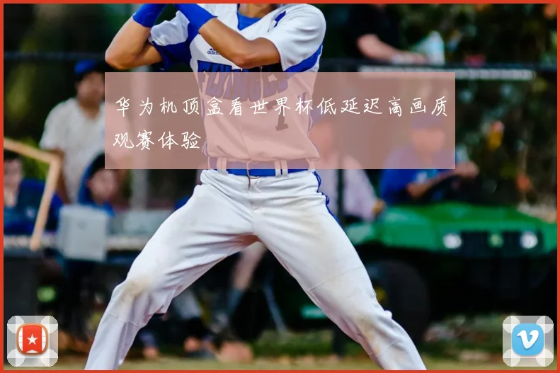 华为机顶盒看世界杯低延迟高画质观赛体验