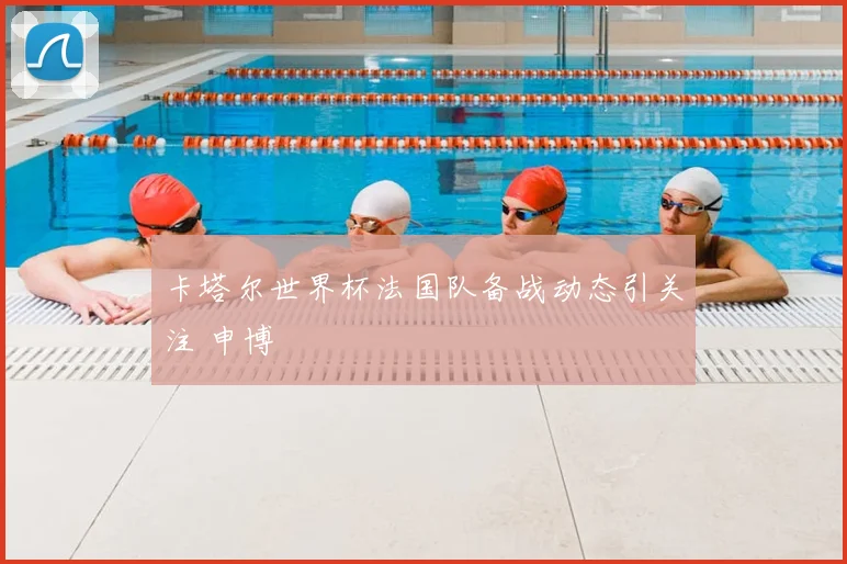 卡塔尔世界杯法国队备战动态引关注 申博