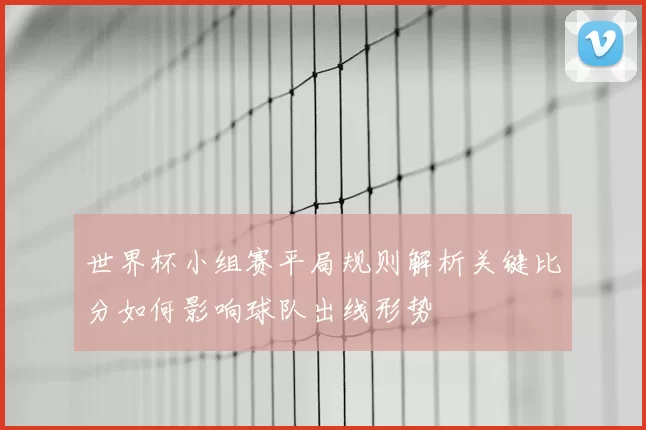 世界杯小组赛平局规则解析关键比分如何影响球队出线形势