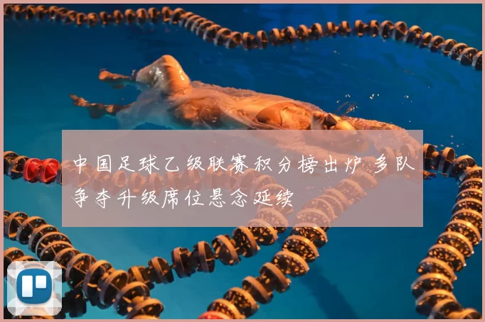 中国足球乙级联赛积分榜出炉 多队争夺升级席位悬念延续