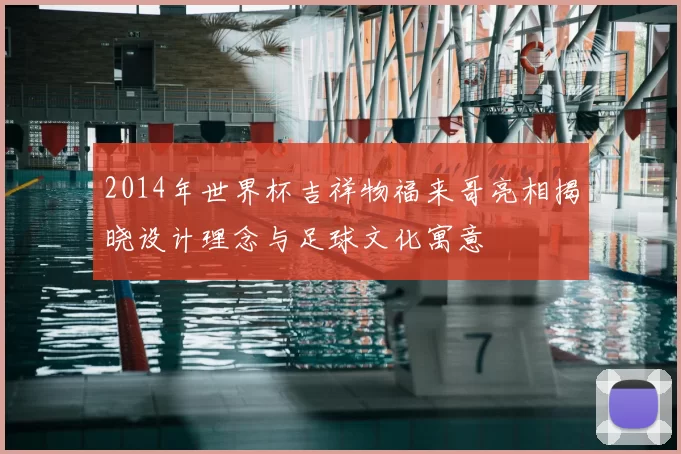 2014年世界杯吉祥物福来哥亮相揭晓设计理念与足球文化寓意