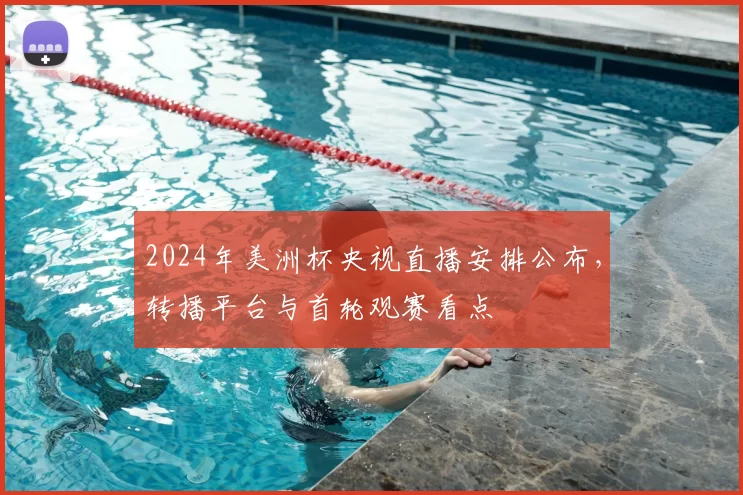 2024年美洲杯央视直播安排公布，转播平台与首轮观赛看点