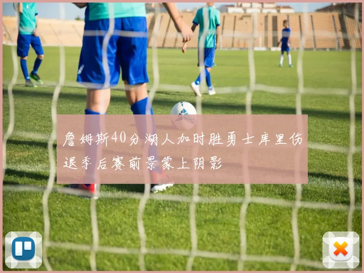 詹姆斯40分湖人加时胜勇士库里伤退季后赛前景蒙上阴影
