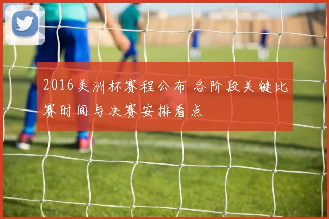 2016美洲杯赛程公布 各阶段关键比赛时间与决赛安排看点