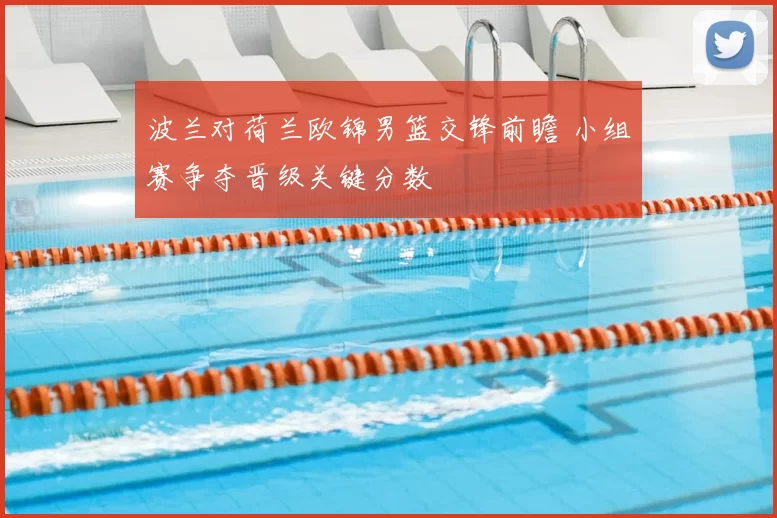 波兰对荷兰欧锦男篮交锋前瞻 小组赛争夺晋级关键分数