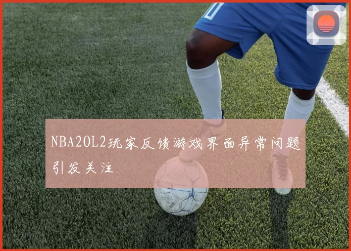 NBA2OL2玩家反馈游戏界面异常问题引发关注