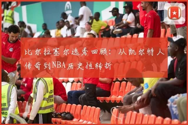 比尔拉塞尔选秀回顾：从凯尔特人传奇到NBA历史性转折