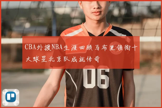 CBA外援NBA生涯回顾马布里领衔十大球星北京队成就传奇