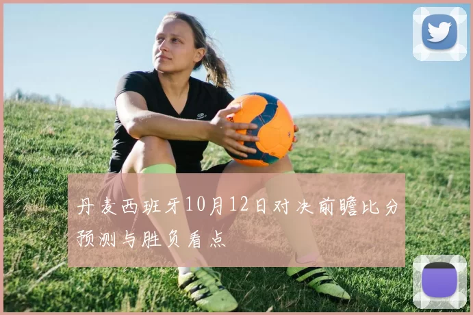 丹麦西班牙10月12日对决前瞻比分预测与胜负看点