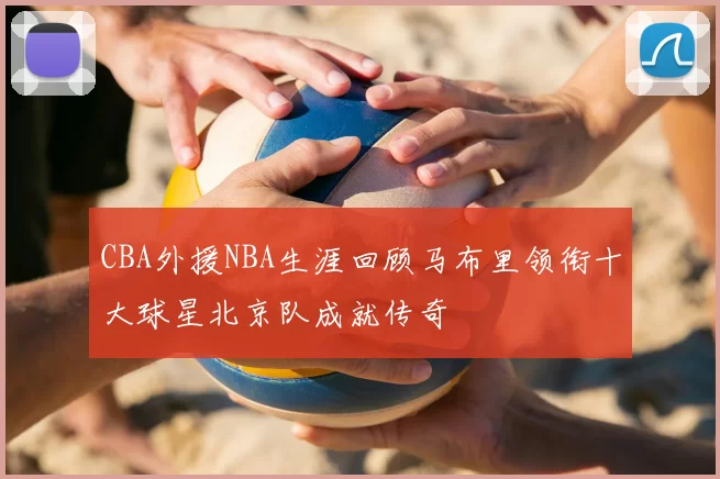 CBA外援NBA生涯回顾马布里领衔十大球星北京队成就传奇