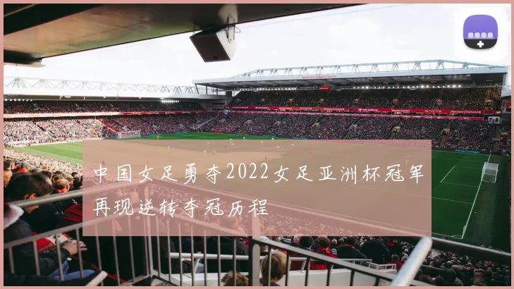 中国女足勇夺2022女足亚洲杯冠军再现逆转夺冠历程