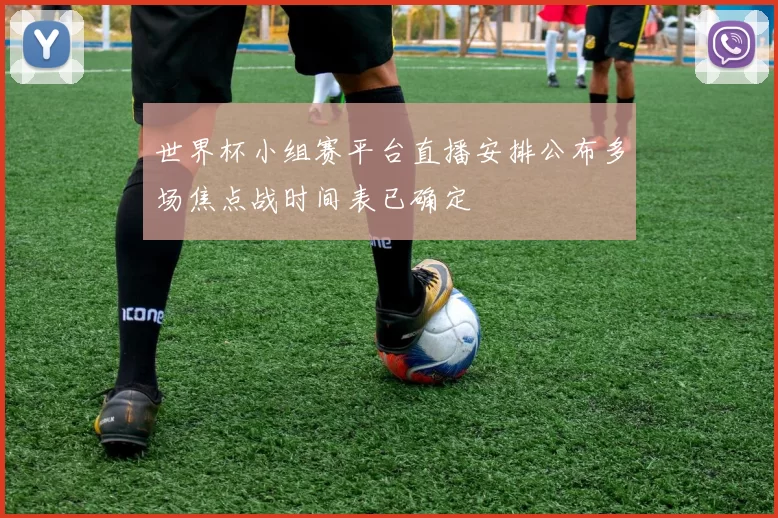 世界杯小组赛平台直播安排公布多场焦点战时间表已确定