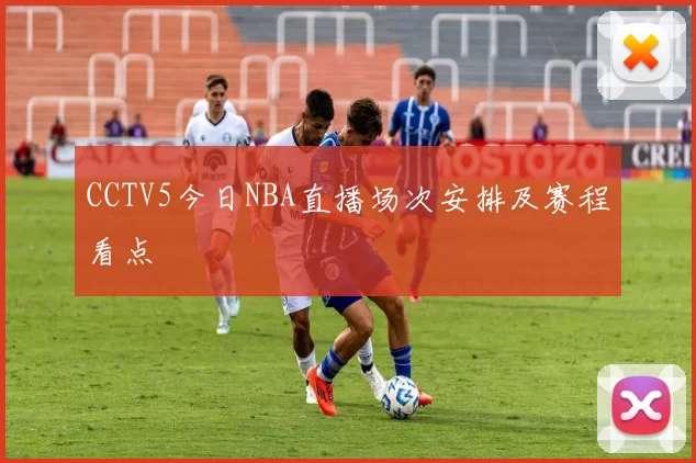 CCTV5今日NBA直播场次安排及赛程看点
