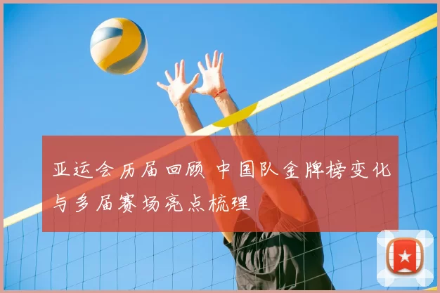 亚运会历届回顾 中国队金牌榜变化与多届赛场亮点梳理