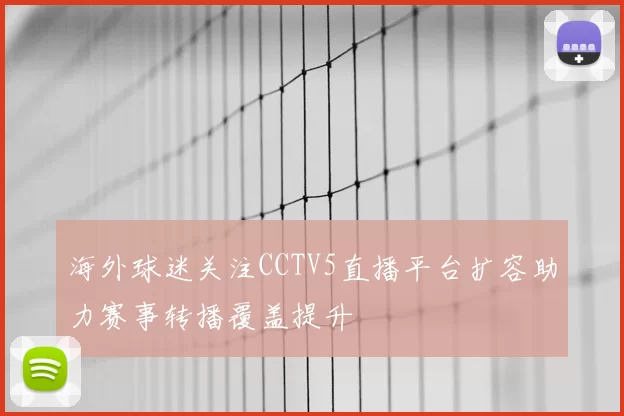 海外球迷关注CCTV5直播平台扩容助力赛事转播覆盖提升