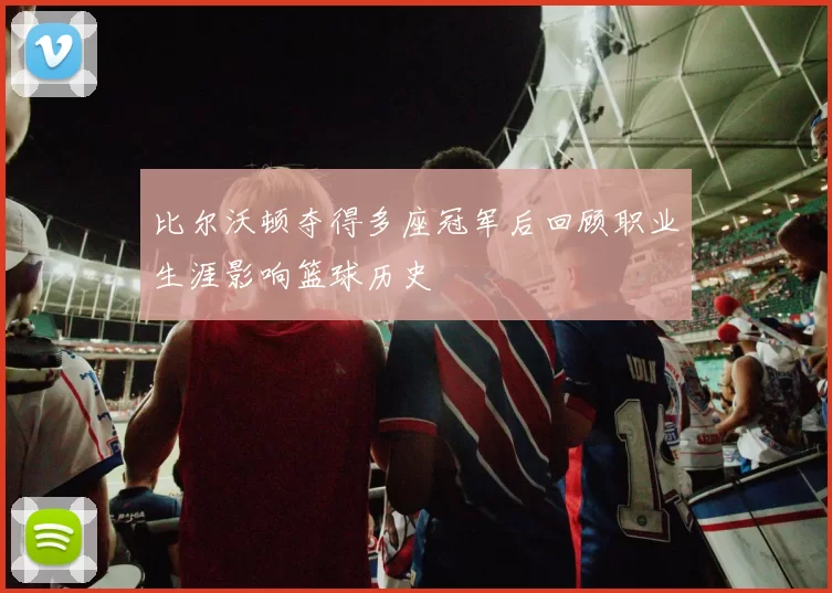 比尔沃顿夺得多座冠军后回顾职业生涯影响篮球历史