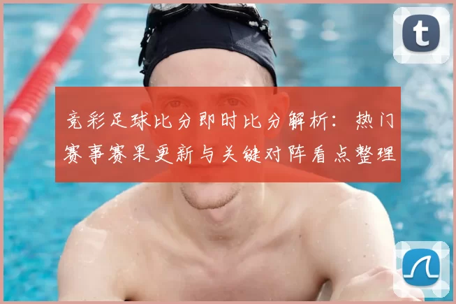 竞彩足球比分即时比分解析：热门赛事赛果更新与关键对阵看点整理