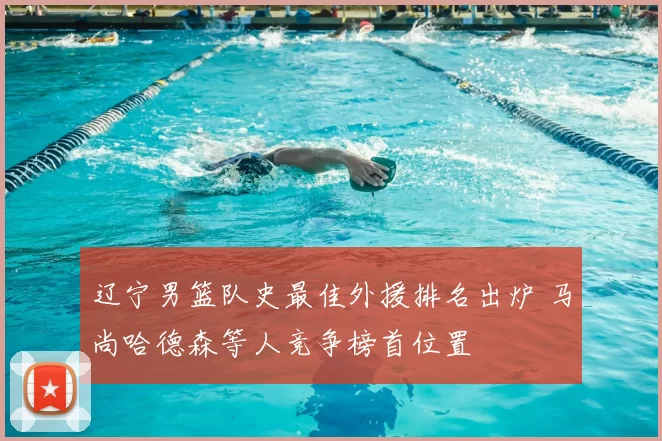 辽宁男篮队史最佳外援排名出炉 马尚哈德森等人竞争榜首位置