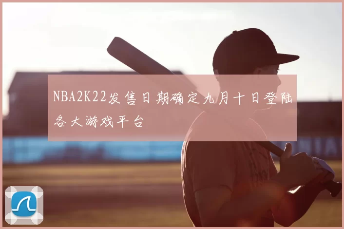 NBA2K22发售日期确定九月十日登陆各大游戏平台