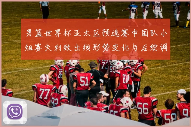 男篮世界杯亚太区预选赛中国队小组赛失利致出线形势变化与后续调整看点