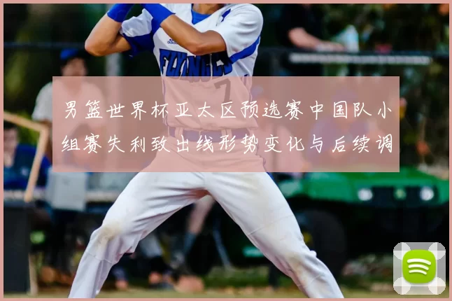 男篮世界杯亚太区预选赛中国队小组赛失利致出线形势变化与后续调整看点