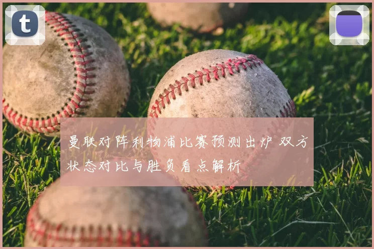 曼联对阵利物浦比赛预测出炉 双方状态对比与胜负看点解析