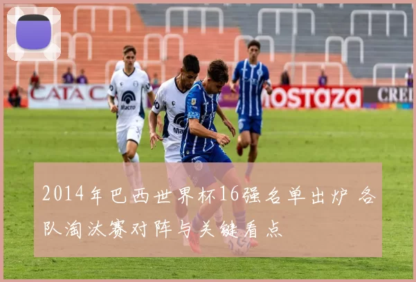 2014年巴西世界杯16强名单出炉 各队淘汰赛对阵与关键看点