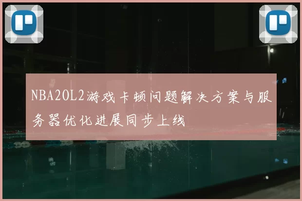 NBA2OL2游戏卡顿问题解决方案与服务器优化进展同步上线