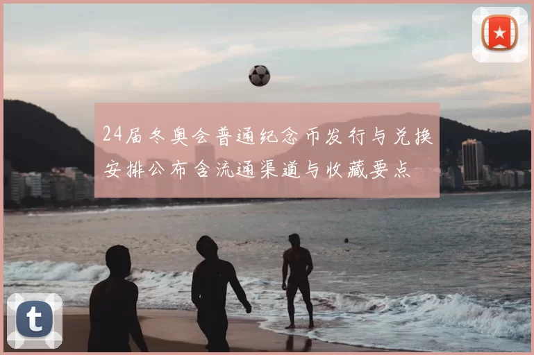 24届冬奥会普通纪念币发行与兑换安排公布含流通渠道与收藏要点