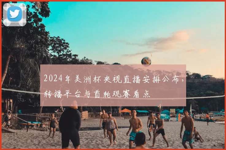 2024年美洲杯央视直播安排公布，转播平台与首轮观赛看点