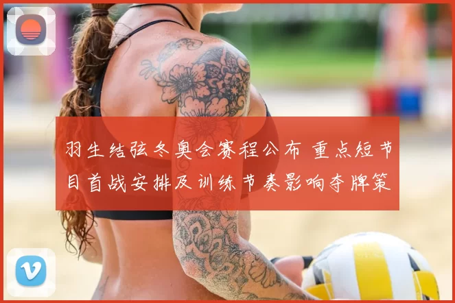 羽生结弦冬奥会赛程公布 重点短节目首战安排及训练节奏影响夺牌策略