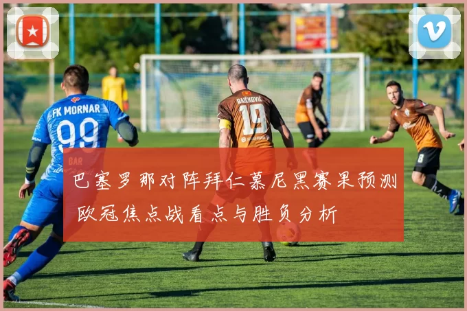 巴塞罗那对阵拜仁慕尼黑赛果预测 欧冠焦点战看点与胜负分析