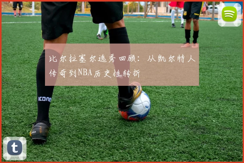 比尔拉塞尔选秀回顾：从凯尔特人传奇到NBA历史性转折