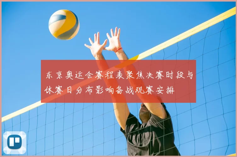 东京奥运会赛程表聚焦决赛时段与休赛日分布影响备战观赛安排