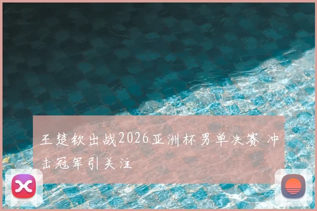王楚钦出战2026亚洲杯男单决赛 冲击冠军引关注