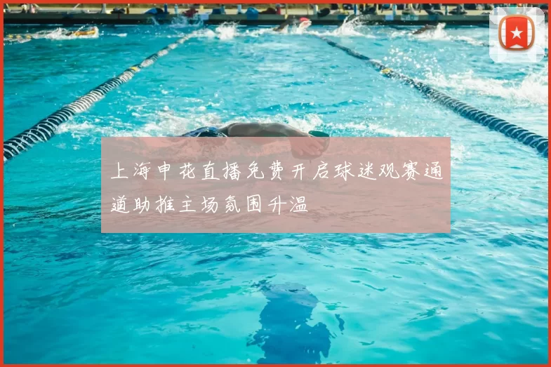 上海申花直播免费开启球迷观赛通道助推主场氛围升温