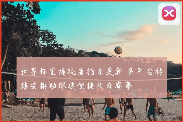 世界杯直播观看指南更新 多平台转播安排助球迷便捷收看赛事